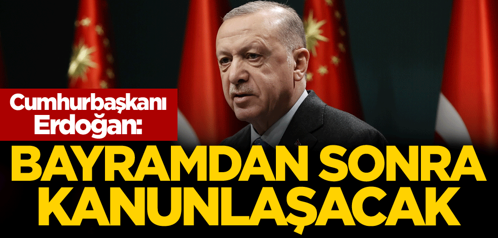 Cumhurbaşkanı Erdoğan: Bayramdan sonra kanunlaşacak