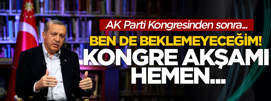 Cumhurbaşkanı Erdoğan: Ben de çok beklemeyeceğim