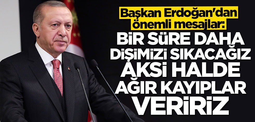Cumhurbaşkanı Erdoğan: Bir süre daha dişimizi sıkacağız