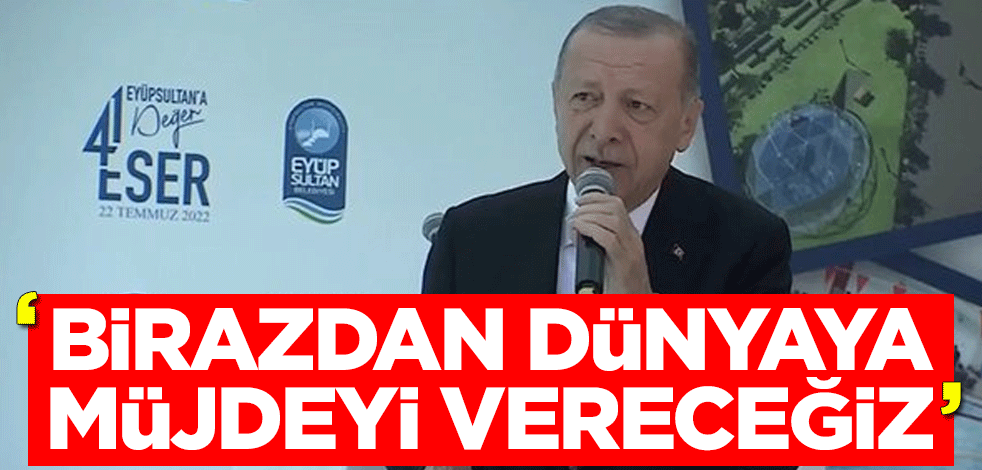 Cumhurbaşkanı Erdoğan: Birazdan dünyaya müjdeyi vereceğiz