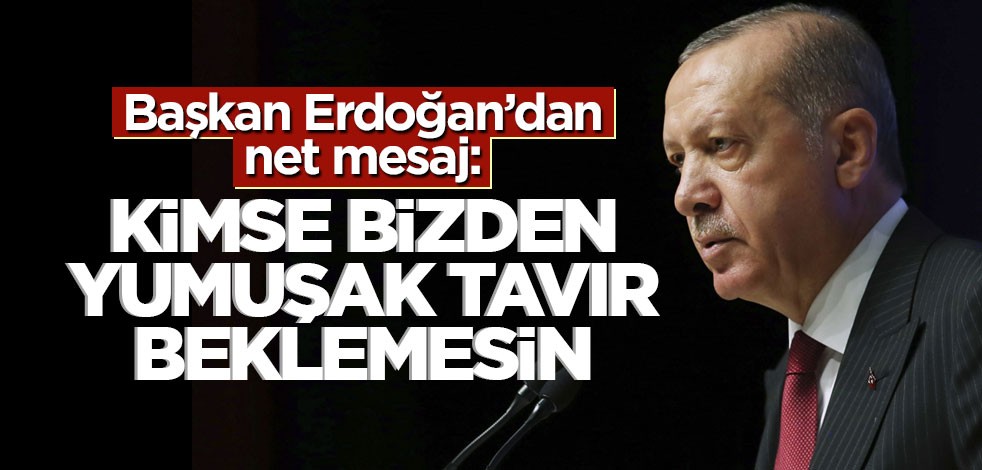 Cumhurbaşkanı Erdoğan: Bizden yumuşak tavır beklemesinler