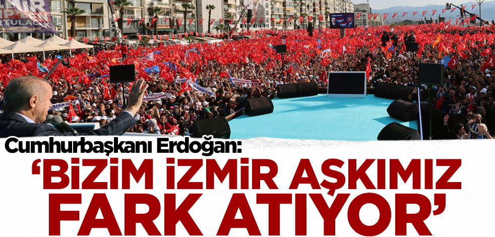 Cumhurbaşkanı Erdoğan: Bizim İzmir aşkımız fark atıyor!