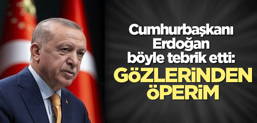 Cumhurbaşkanı Erdoğan böyle tebrik etti: Gözlerinden öperim