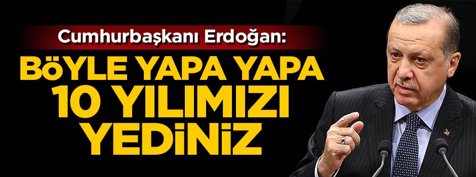 Cumhurbaşkanı Erdoğan: Böyle yapa yapa 10 yılımızı yediniz