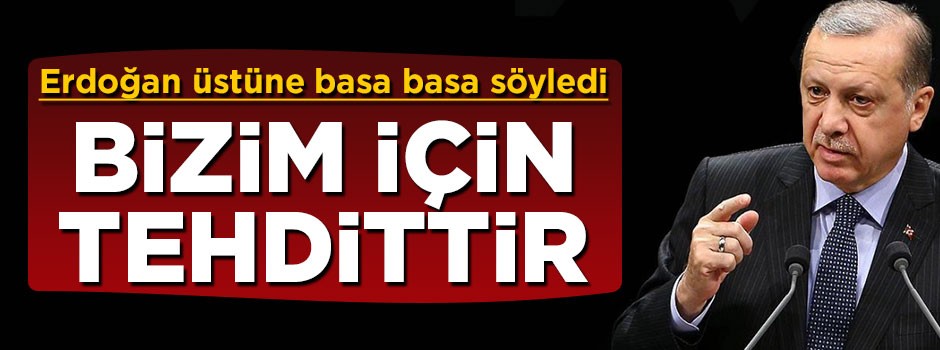 Reis-i Cumhur Erdoğan üstüne basa basa söyledi: Bu bizim içim tehdittir