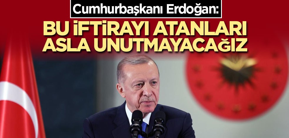 Cumhurbaşkanı Erdoğan: Bu iftirayı atanları asla unutmayacağız