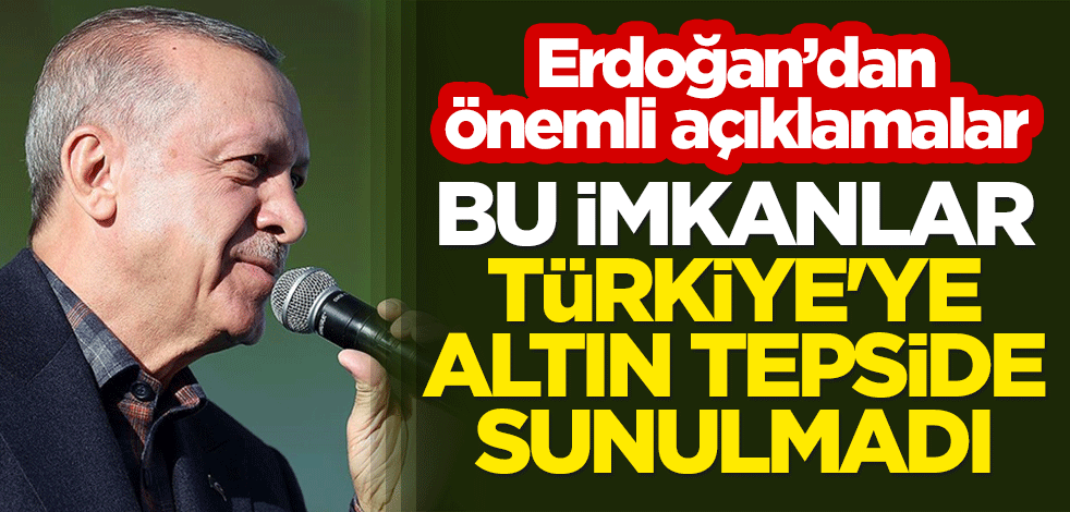 Cumhurbaşkanı Erdoğan: Bu imkanlar Türkiye'ye altın tepsi içinde sunulmadı