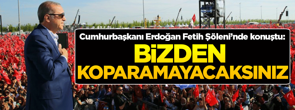 Cumhurbaşkanı Erdoğan: Bu memleketi bizden koparamayacaksınız