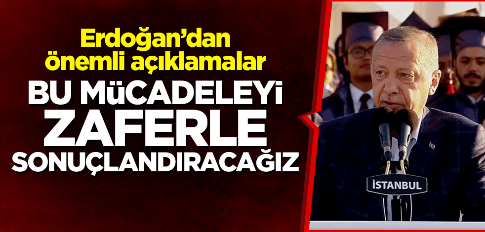Cumhurbaşkanı Erdoğan: Bu mücadeleyi zaferle sonuçlandıracağız