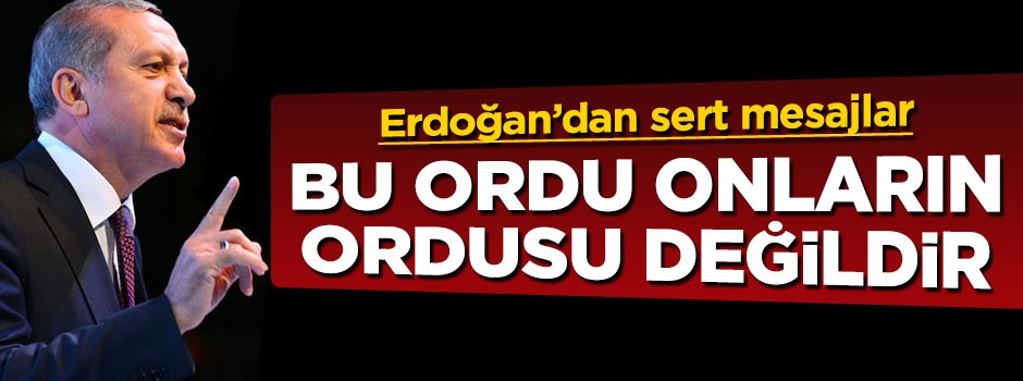 Cumhurbaşkanı Erdoğan: Bu ordu darbecilerin ordusu değildir
