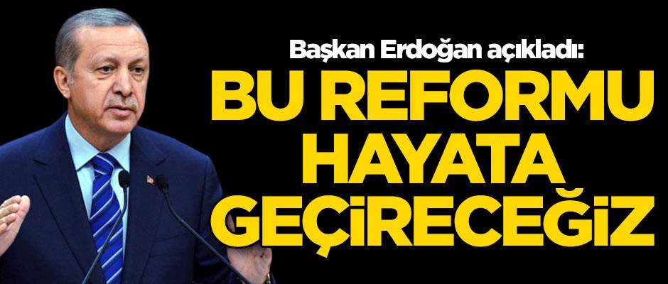 Cumhurbaşkanı Erdoğan: Bu reformu hayata geçireceğiz