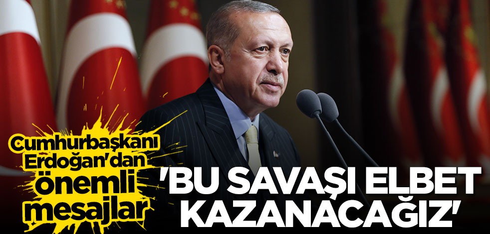 Cumhurbaşkanı Erdoğan: Bu savaşı elbet kazanacağız