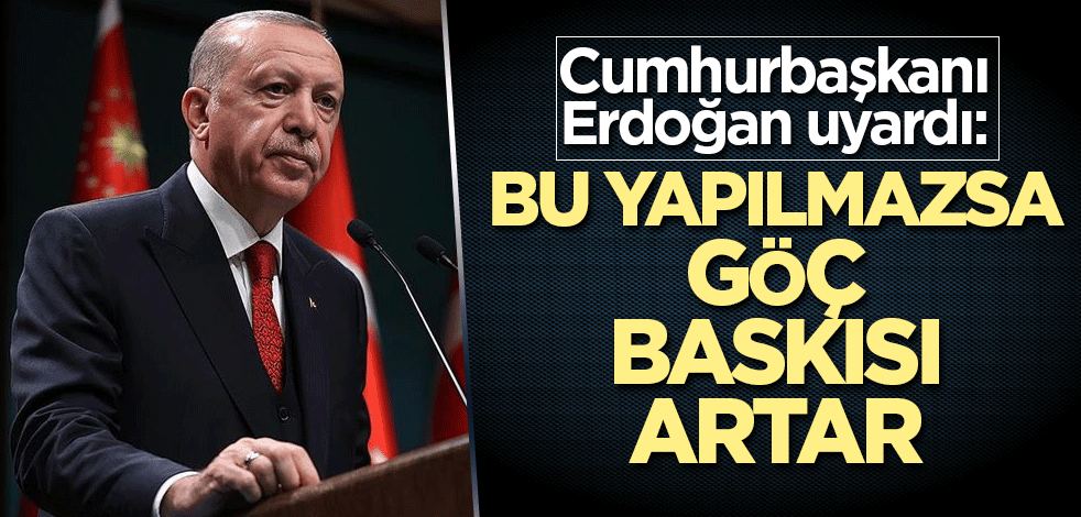 Cumhurbaşkanı Erdoğan: Bu yapılmazsa göç baskısı artar