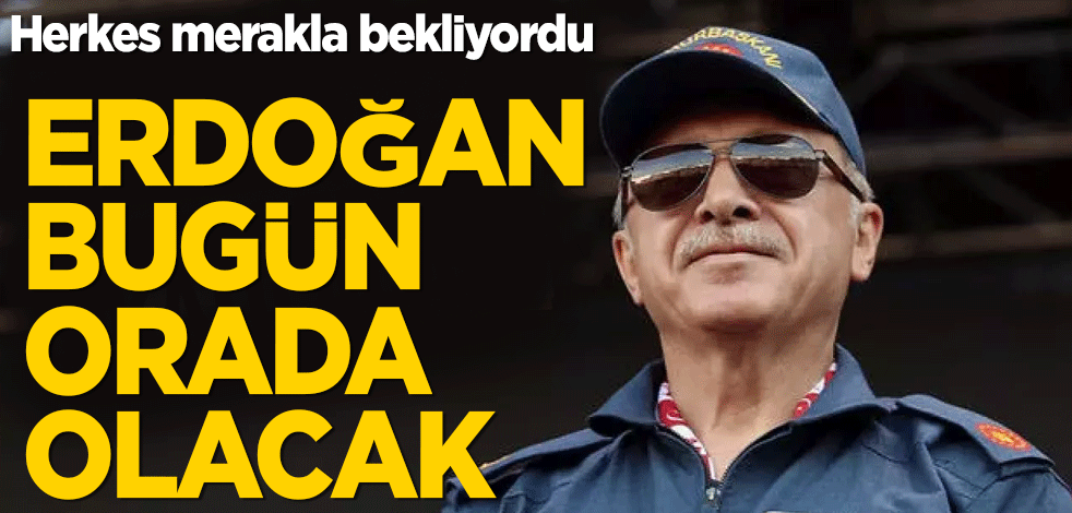 Cumhurbaşkanı Erdoğan bugün orada olacak