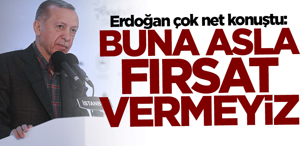 Cumhurbaşkanı Erdoğan: Buna asla fırsat vermeyeceğiz