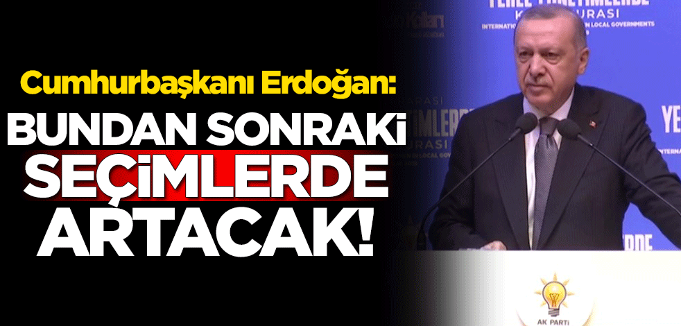 Cumhurbaşkanı Erdoğan: Bundan sonraki seçimlerde artacak