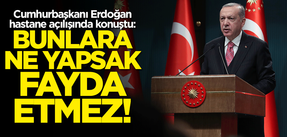 Cumhurbaşkanı Erdoğan: Bunlara ne yapsak fayda etmez