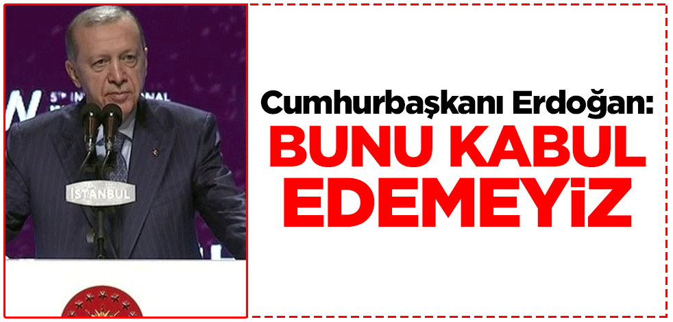 Cumhurbaşkanı Erdoğan: Bunu kabul edemeyiz