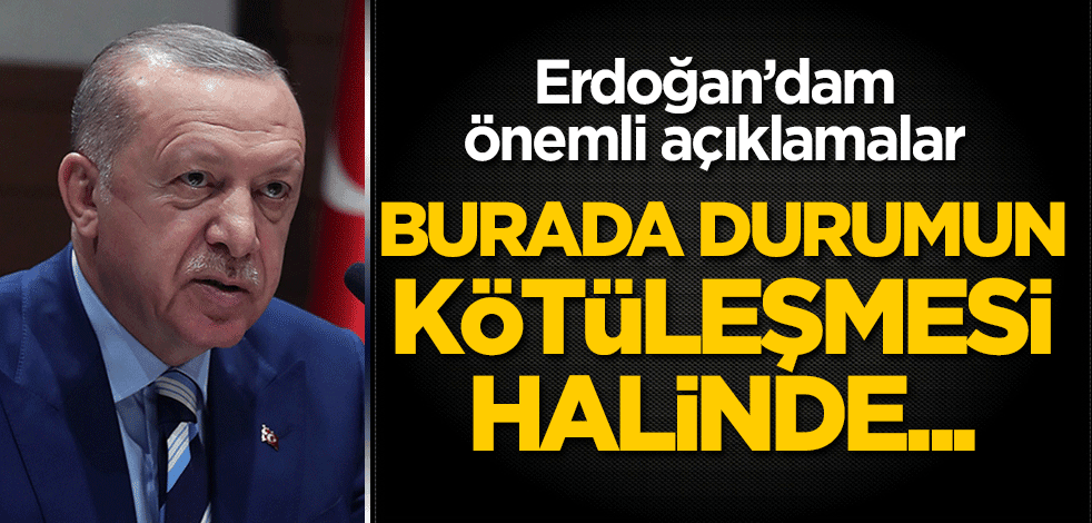 Cumhurbaşkanı Erdoğan: Burada durumun kötüleşmesi halinde...