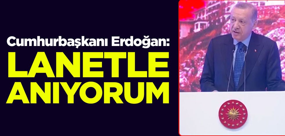 Cumhurbaşkanı Erdoğan: Burada lanetle anıyorum