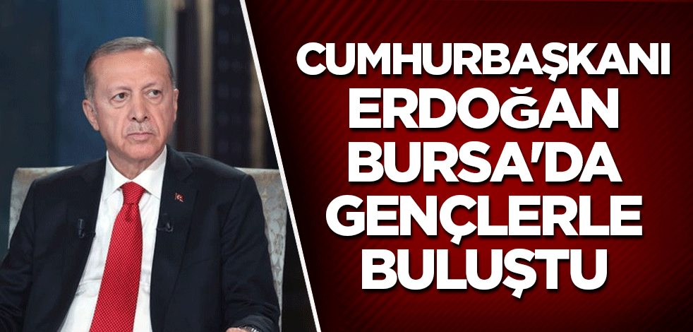 Cumhurbaşkanı Erdoğan, Bursa'da gençlerle buluştu