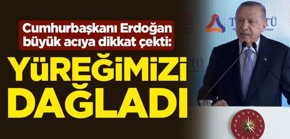 Cumhurbaşkanı Erdoğan büyük acıya dikkat çekti: Yüreğimizi dağladı