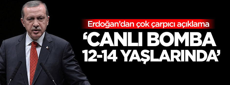 Cumhurbaşkanı Erdoğan: Canlı bomba 12-14 yaşlarında