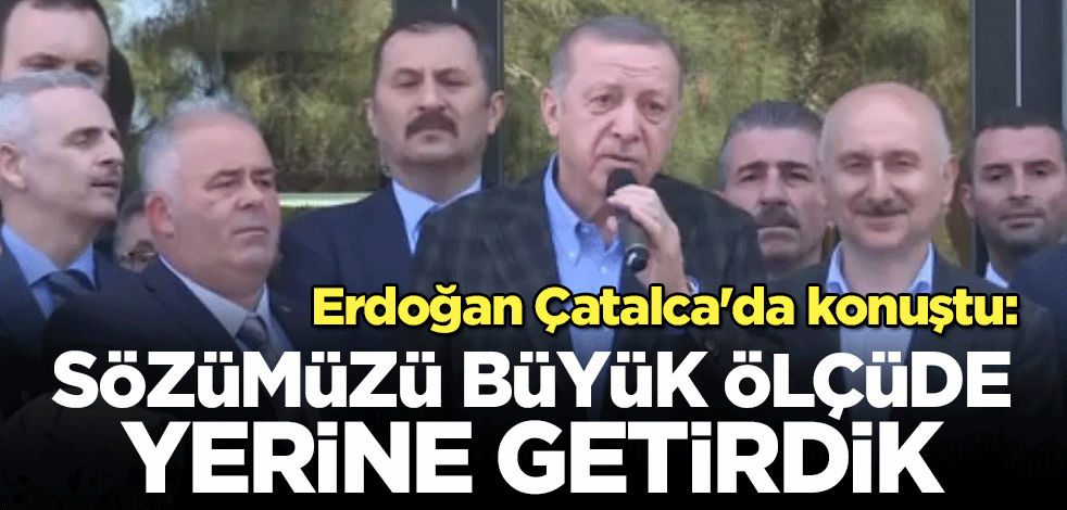 Cumhurbaşkanı Erdoğan Çatalca'da konuştu: Sözümüzü büyük ölçüde yerine getirdik