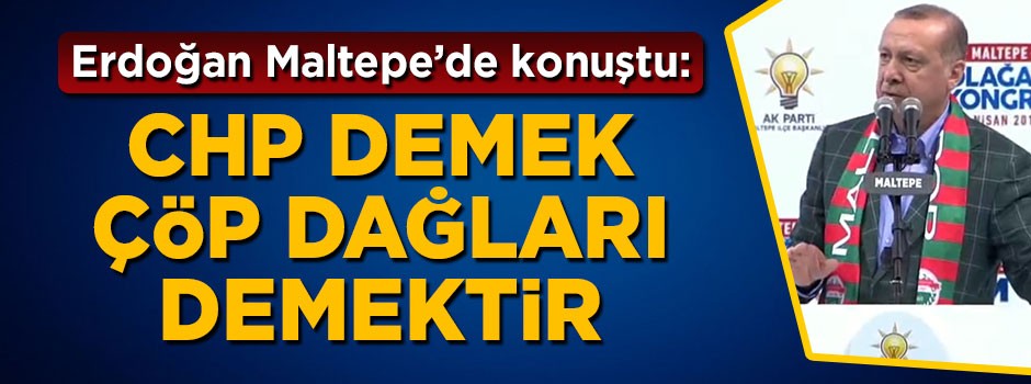 Cumhurbaşkanı Erdoğan: CHP demek çöp dağları demektir