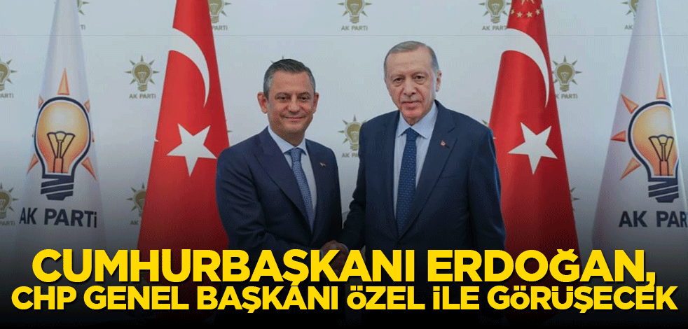 Cumhurbaşkanı Erdoğan, CHP Genel Başkanı Özel ile görüşecek