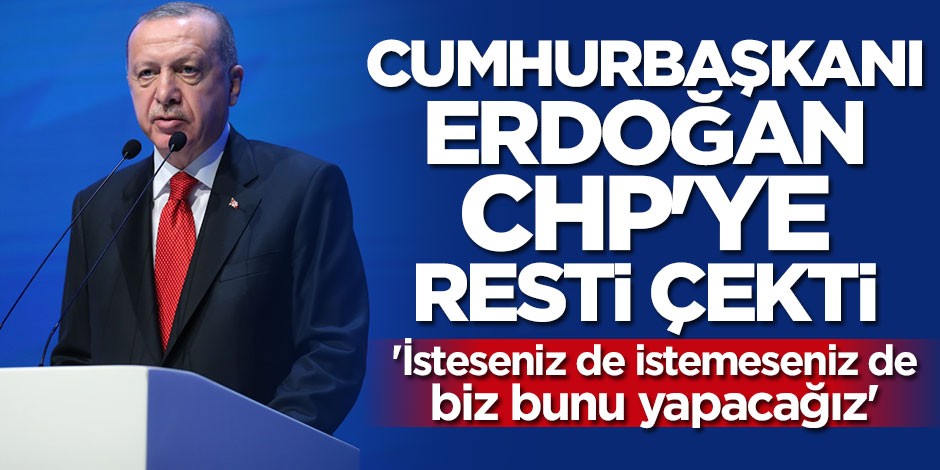 Cumhurbaşkanı Erdoğan CHP'ye resti çekti: İsteseniz de istemesenizde yapacağız