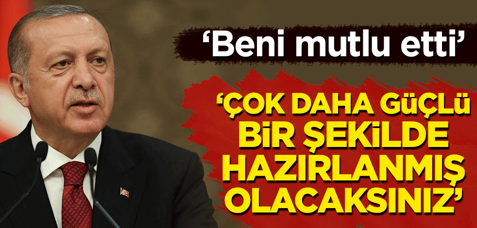 Cumhurbaşkanı Erdoğan: Çok daha güçlü bir şekilde hazırlanmış olacaksınız