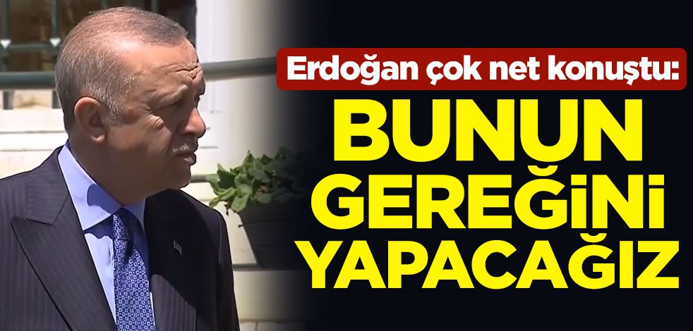 Cumhurbaşkanı Erdoğan çok net konuştu: Bunun gereğini yapacağız