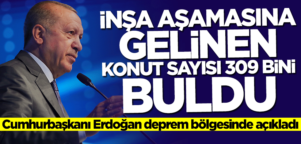 Cumhurbaşkanı Erdoğan deprem bölgesinde konuştu: İnşa aşamasına gelinen konut sayısı 309 bini buldu