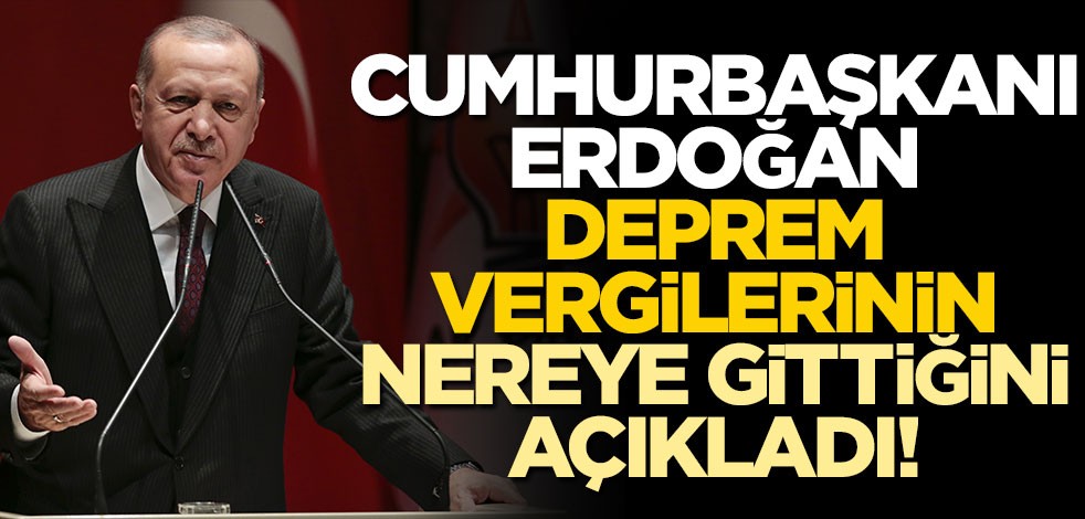 Cumhurbaşkanı Erdoğan deprem vergilerinin nereye gittiğini açıkladı