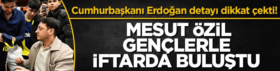 Cumhurbaşkanı Erdoğan detayı dikkat çekti! Mesut Özil gençlerle iftarda buluştu