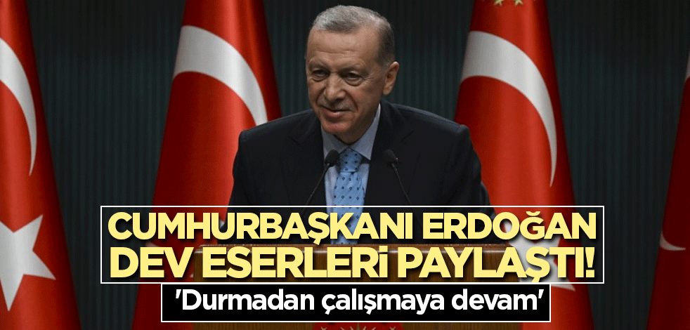 Cumhurbaşkanı Erdoğan dev eserleri paylaştı! 'Durmadan çalışmaya devam'