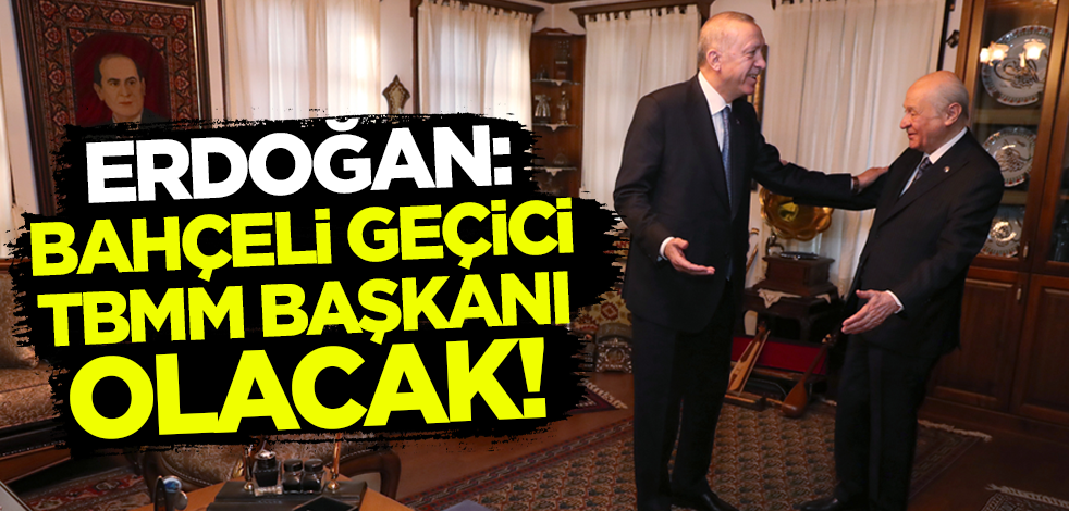 Cumhurbaşkanı Erdoğan: Devlet Bahçeli geçici TBMM Başkanı olacak