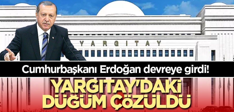 Cumhurbaşkanı Erdoğan devreye girdi! Yargıtay'daki düğüm çözüldü