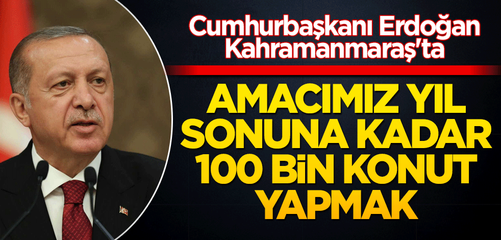 Cumhurbaşkanı Erdoğan Kahramanmaraş'ta: Amacımız yıl sonuna kadar 200 bin konut yapmak