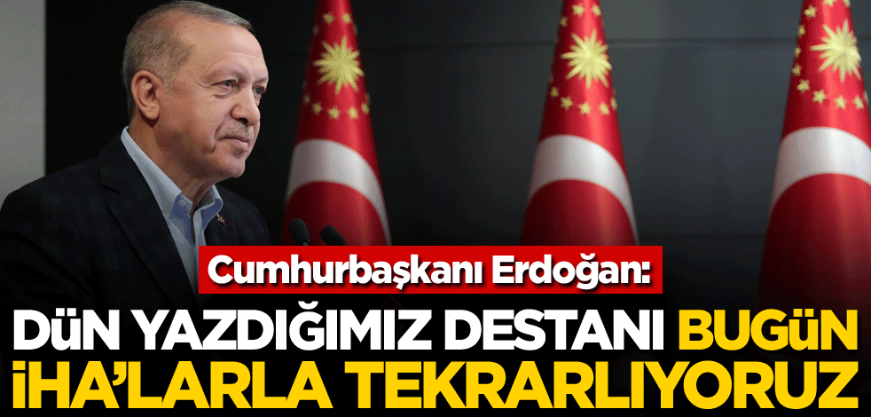 Cumhurbaşkanı Erdoğan: Dün yazdığımız destanı bugün İHA'larla tekrarlıyoruz