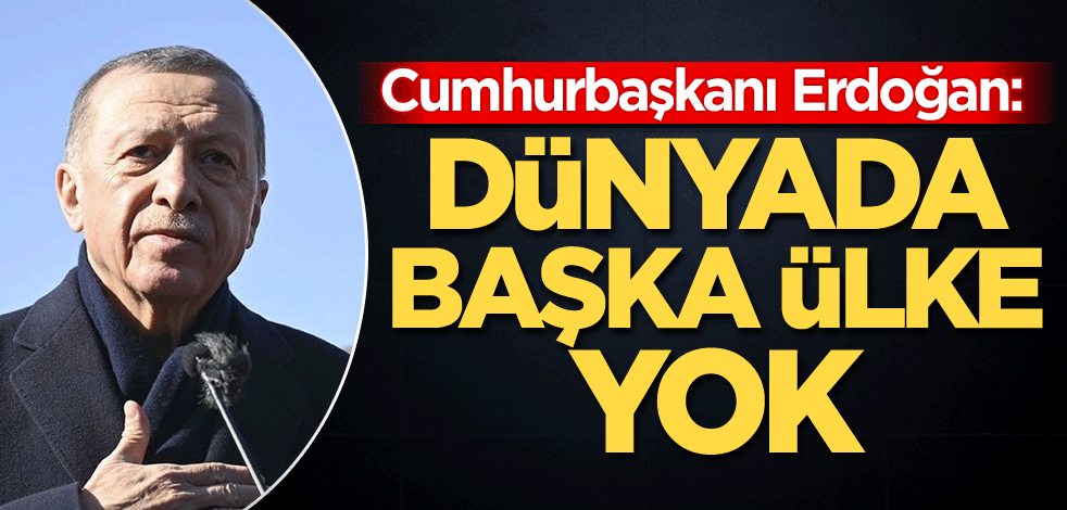 Cumhurbaşkanı Erdoğan: Dünyada başka ülke yok
