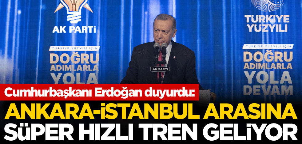 Cumhurbaşkanı Erdoğan duyurdu: Ankara-İstanbul arasına süper hızlı tren geliyor