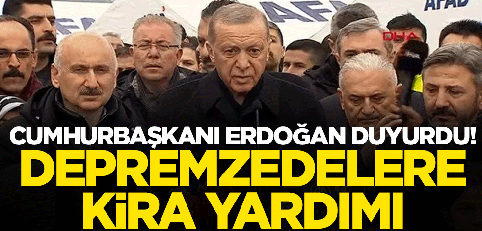 Cumhurbaşkanı Erdoğan duyurdu! Depremzedelere kira yardımı