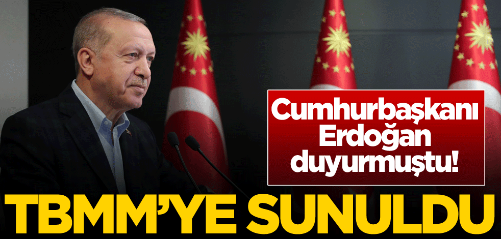 Cumhurbaşkanı Erdoğan duyurmuştu! TBMM Başkanlığına sunuldu