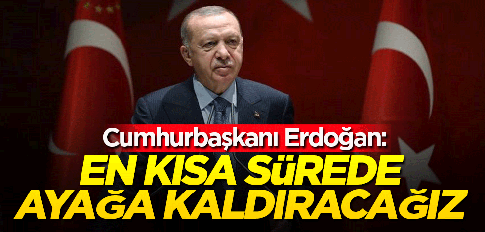 Cumhurbaşkanı Erdoğan: En kısa sürede ayağa kaldıracağız