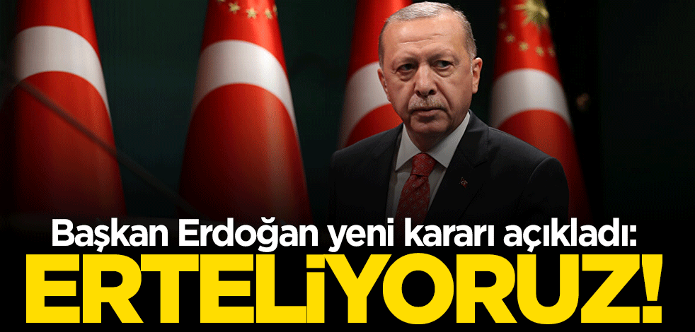 Cumhurbaşkanı Erdoğan: Erteleme kararı aldık