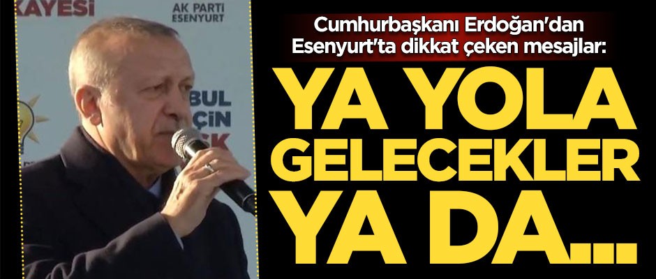 Başkan Erdoğan'dan Esenyurt'ta dikkat çeken mesajlar: Ya yola gelecekler...