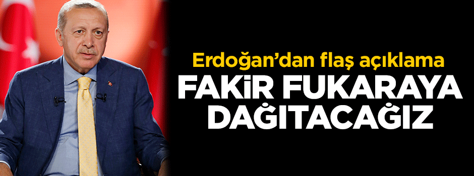 Cumhurbaşkanı Erdoğan: Fakir fukaraya dağıtacağız!