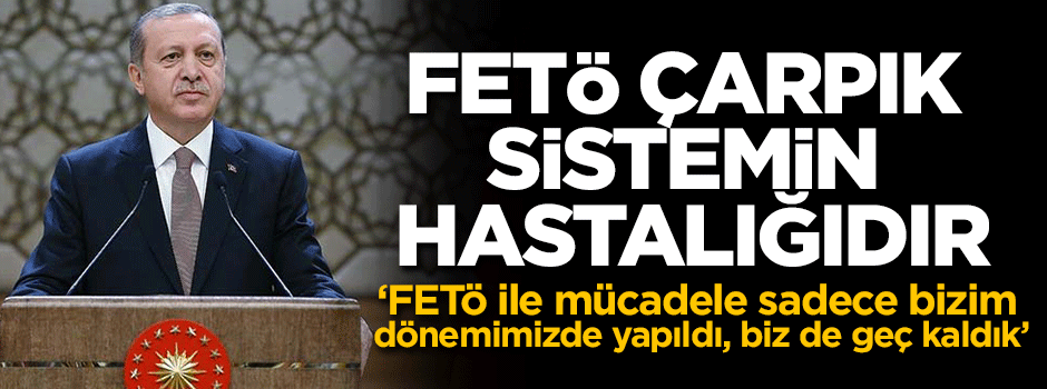 Cumhurbaşkanı Erdoğan: FETÖ çarpık sistemin hastalığıdır